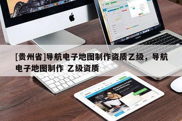 [貴州省]導航電子地圖制作資質乙級，導航電子地圖制作 乙級資質