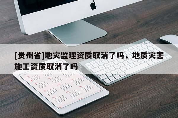 [貴州省]地災監理資質取消了嗎，地質災害施工資質取消了嗎
