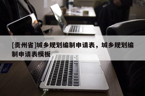 [貴州省]城鄉(xiāng)規(guī)劃編制申請(qǐng)表，城鄉(xiāng)規(guī)劃編制申請(qǐng)表模板