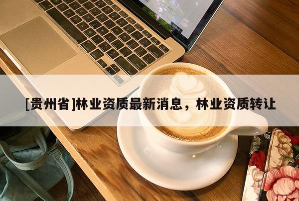 [貴州省]林業資質最新消息，林業資質轉讓