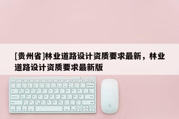 [貴州省]林業道路設計資質要求最新，林業道路設計資質要求最新版