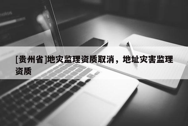 [貴州省]地災監理資質取消，地址災害監理資質
