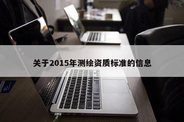 關(guān)于2015年測繪資質(zhì)標(biāo)準(zhǔn)的信息