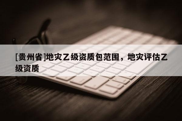 [貴州省]地災乙級資質包范圍，地災評估乙級資質
