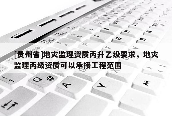 [貴州省]地災監理資質丙升乙級要求，地災監理丙級資質可以承接工程范圍