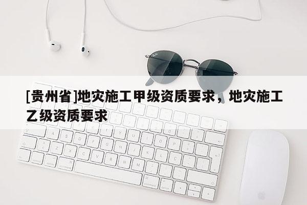 [貴州省]地災施工甲級資質要求，地災施工乙級資質要求