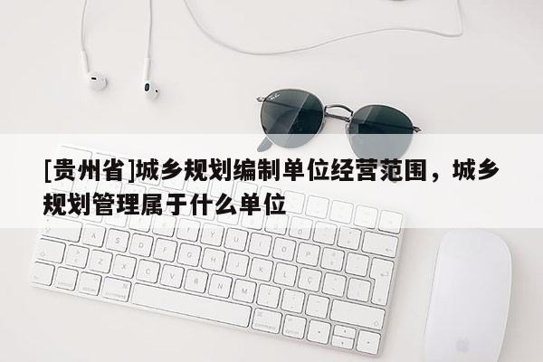 [貴州省]城鄉規劃編制單位經營范圍，城鄉規劃管理屬于什么單位