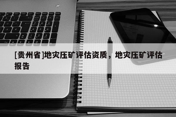 [貴州省]地災壓礦評估資質，地災壓礦評估報告