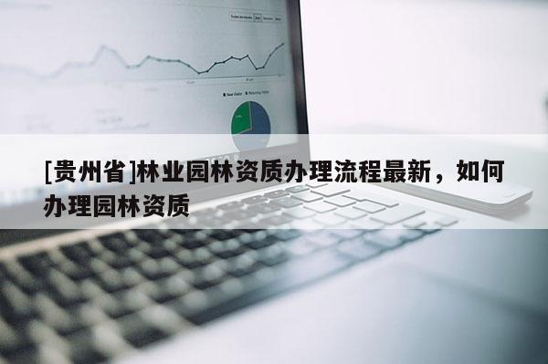 [貴州省]林業(yè)園林資質(zhì)辦理流程最新，如何辦理園林資質(zhì)