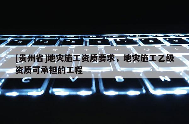 [貴州省]地災施工資質要求，地災施工乙級資質可承擔的工程