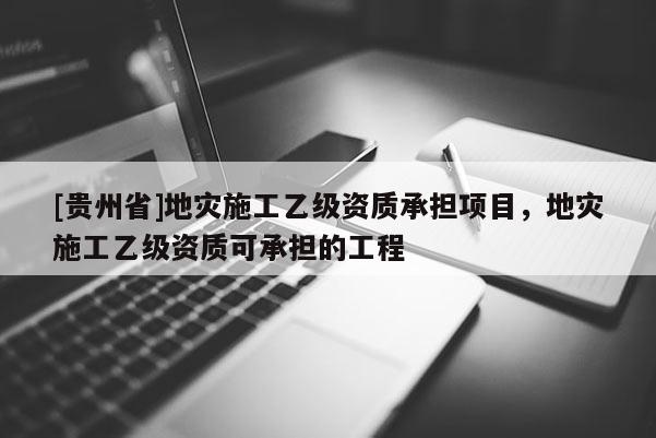 [貴州省]地災施工乙級資質承擔項目，地災施工乙級資質可承擔的工程
