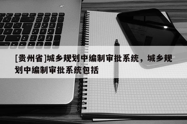 [貴州省]城鄉(xiāng)規(guī)劃中編制審批系統(tǒng)，城鄉(xiāng)規(guī)劃中編制審批系統(tǒng)包括