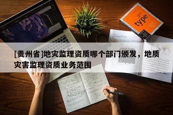 [貴州省]地災監理資質哪個部門頒發，地質災害監理資質業務范圍