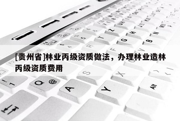 [貴州省]林業(yè)丙級資質做法，辦理林業(yè)造林丙級資質費用