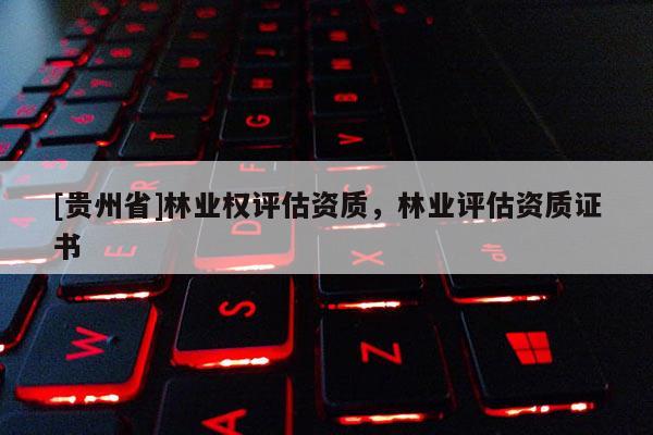 [貴州省]林業(yè)權評估資質，林業(yè)評估資質證書