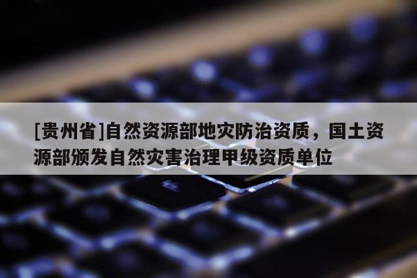 [貴州省]自然資源部地災防治資質，國土資源部頒發自然災害治理甲級資質單位