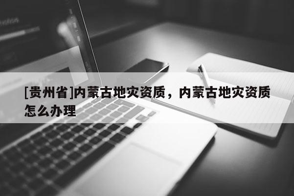 [貴州省]內蒙古地災資質，內蒙古地災資質怎么辦理