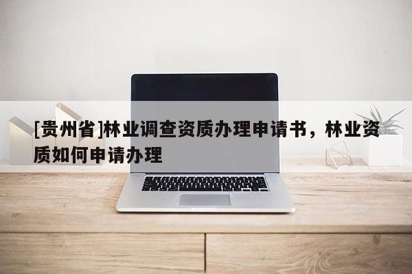 [貴州省]林業調查資質辦理申請書，林業資質如何申請辦理