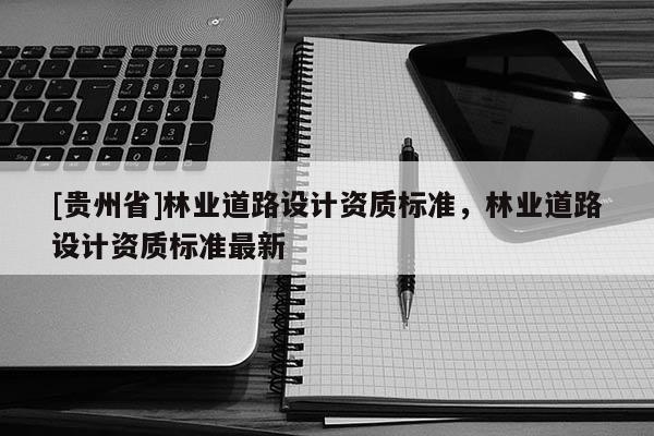 [貴州省]林業(yè)道路設(shè)計資質(zhì)標(biāo)準(zhǔn)，林業(yè)道路設(shè)計資質(zhì)標(biāo)準(zhǔn)最新