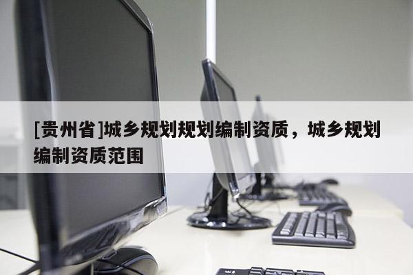 [貴州省]城鄉規劃規劃編制資質，城鄉規劃編制資質范圍