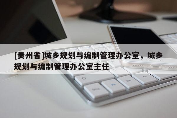 [貴州省]城鄉規劃與編制管理辦公室，城鄉規劃與編制管理辦公室主任