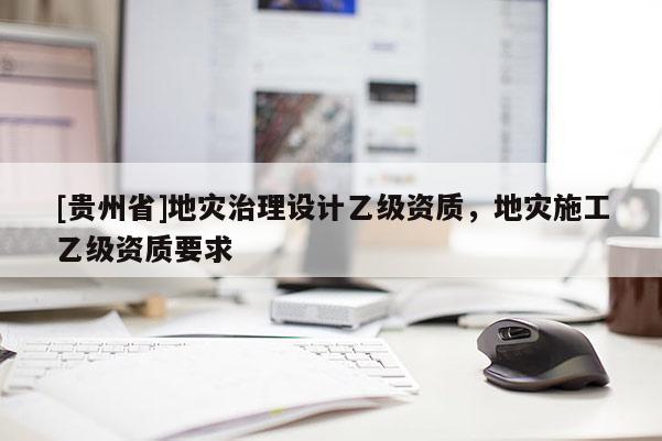[貴州省]地災治理設計乙級資質，地災施工乙級資質要求