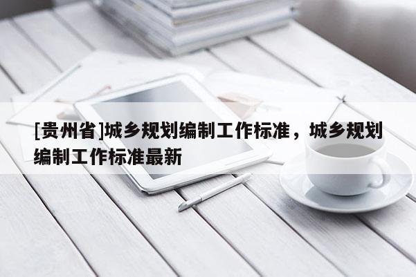 [貴州省]城鄉規劃編制工作標準，城鄉規劃編制工作標準最新