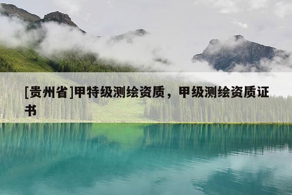 [貴州省]甲特級測繪資質，甲級測繪資質證書
