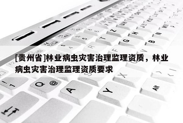 [貴州省]林業病蟲災害治理監理資質，林業病蟲災害治理監理資質要求