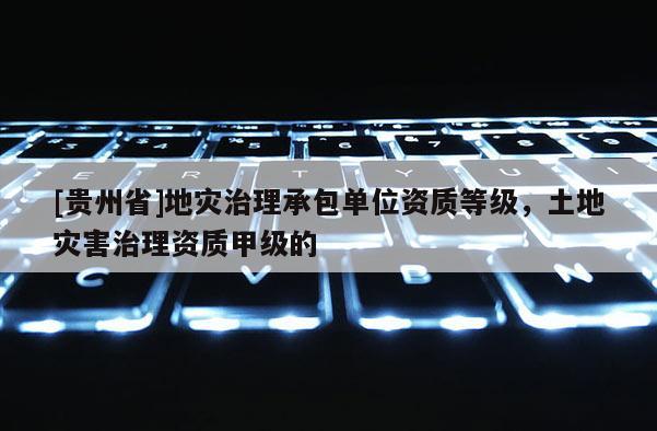 [貴州省]地災治理承包單位資質等級，土地災害治理資質甲級的