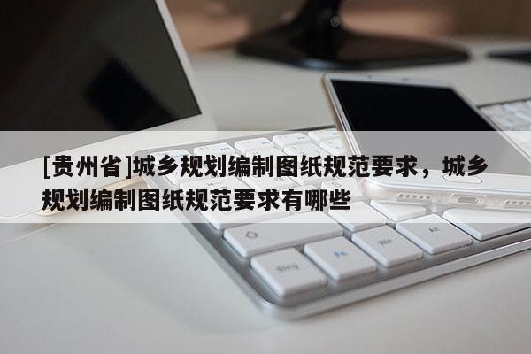 [貴州省]城鄉規劃編制圖紙規范要求，城鄉規劃編制圖紙規范要求有哪些