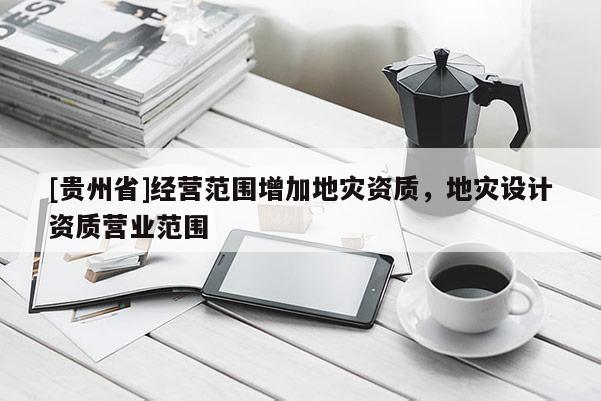 [貴州省]經(jīng)營范圍增加地災(zāi)資質(zhì)，地災(zāi)設(shè)計資質(zhì)營業(yè)范圍
