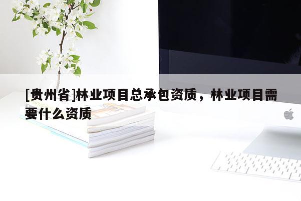 [貴州省]林業項目總承包資質，林業項目需要什么資質