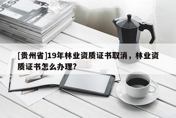 [貴州省]19年林業資質證書取消，林業資質證書怎么辦理?