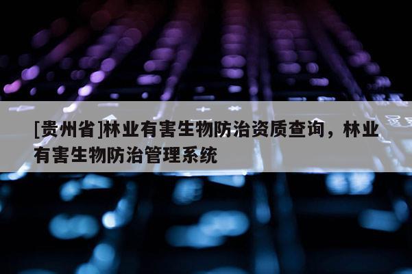 [貴州省]林業有害生物防治資質查詢，林業有害生物防治管理系統