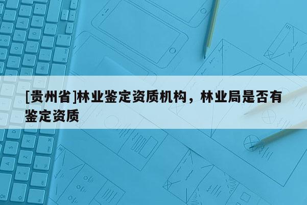 [貴州省]林業鑒定資質機構，林業局是否有鑒定資質