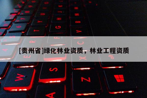 [貴州省]綠化林業(yè)資質(zhì)，林業(yè)工程資質(zhì)
