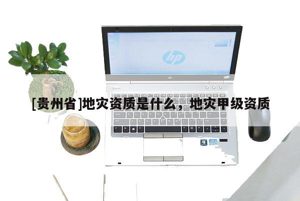 [貴州省]地災資質是什么，地災甲級資質