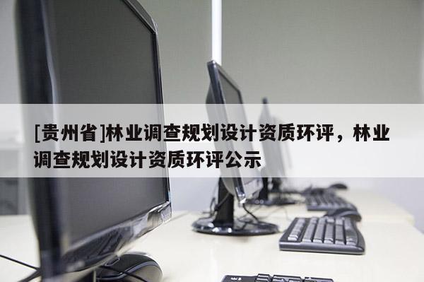 [貴州省]林業調查規劃設計資質環評，林業調查規劃設計資質環評公示