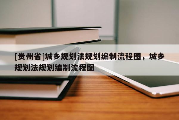 [貴州省]城鄉(xiāng)規(guī)劃法規(guī)劃編制流程圖，城鄉(xiāng)規(guī)劃法規(guī)劃編制流程圖