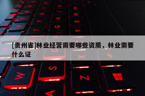 [貴州省]林業經營需要哪些資質，林業需要什么證