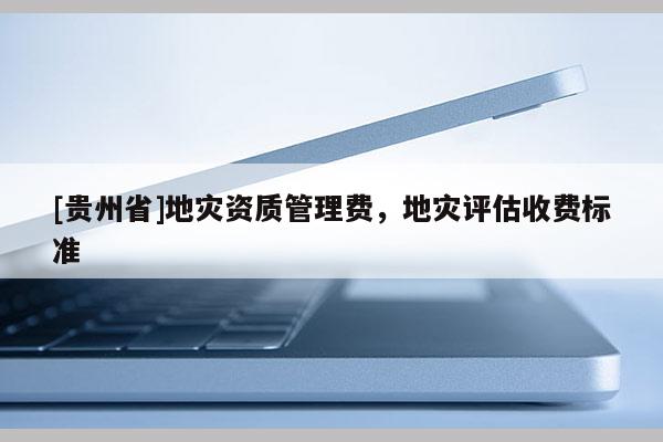 [貴州省]地災(zāi)資質(zhì)管理費(fèi)，地災(zāi)評(píng)估收費(fèi)標(biāo)準(zhǔn)