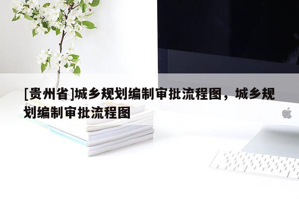 [貴州省]城鄉規劃編制審批流程圖，城鄉規劃編制審批流程圖