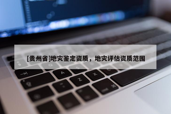 [貴州省]地災鑒定資質，地災評估資質范圍