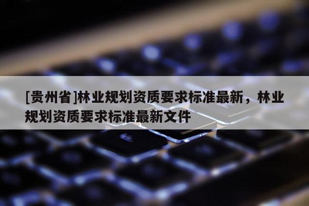 [貴州省]林業規劃資質要求標準最新，林業規劃資質要求標準最新文件