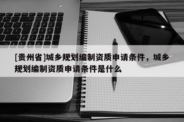 [貴州省]城鄉規劃編制資質申請條件，城鄉規劃編制資質申請條件是什么