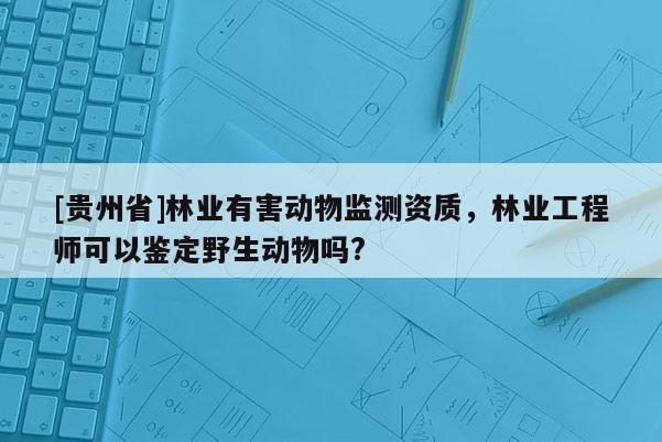 [貴州省]林業有害動物監測資質，林業工程師可以鑒定野生動物嗎?