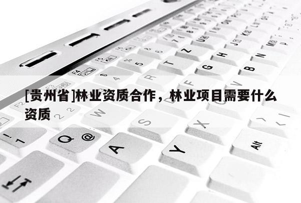 [貴州省]林業(yè)資質(zhì)合作，林業(yè)項(xiàng)目需要什么資質(zhì)