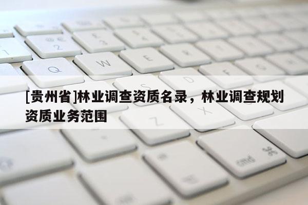 [貴州省]林業(yè)調(diào)查資質(zhì)名錄，林業(yè)調(diào)查規(guī)劃資質(zhì)業(yè)務(wù)范圍