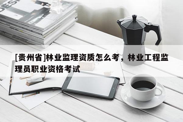 [貴州省]林業監理資質怎么考，林業工程監理員職業資格考試